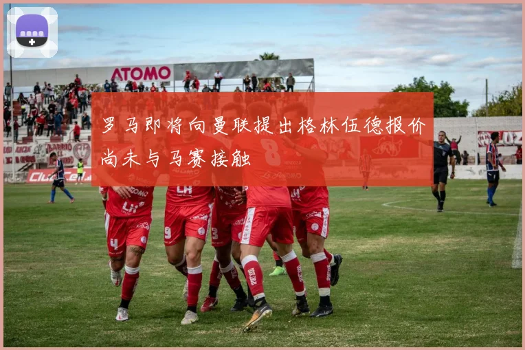 罗马即将向曼联提出格林伍德报价尚未与马赛接触