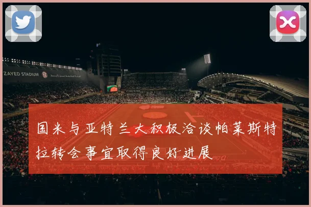 国米与亚特兰大积极洽谈帕莱斯特拉转会事宜取得良好进展