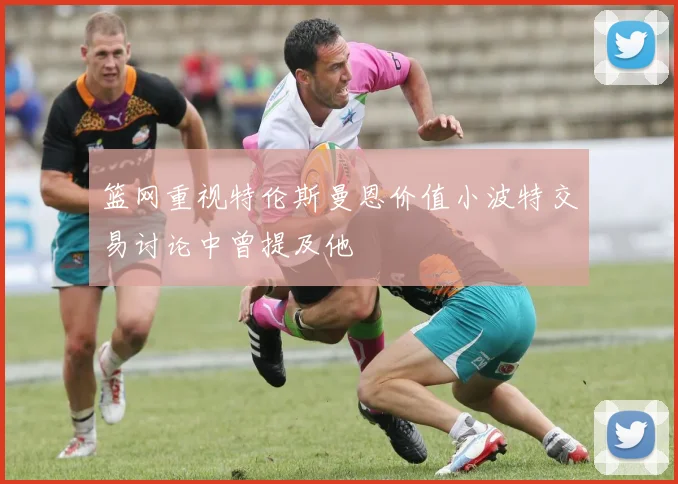 篮网重视特伦斯曼恩价值小波特交易讨论中曾提及他