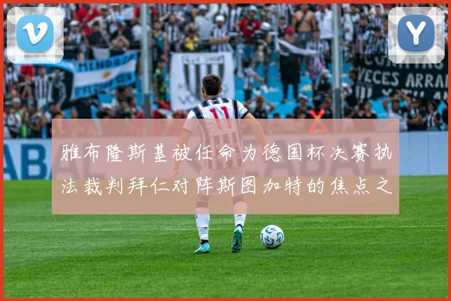 雅布隆斯基被任命为德国杯决赛执法裁判拜仁对阵斯图加特的焦点之战即将来临
