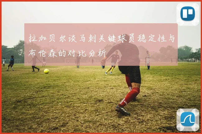 拉加贝尔谈马刺关键球员稳定性与布伦森的对比分析