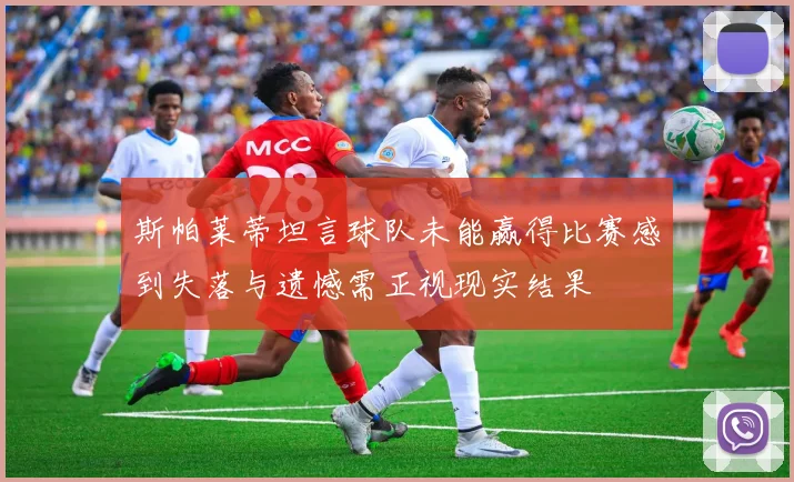 斯帕莱蒂坦言球队未能赢得比赛感到失落与遗憾需正视现实结果