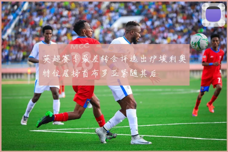 英超赛季最差转会评选出炉埃利奥特位居榜首布罗亚紧随其后