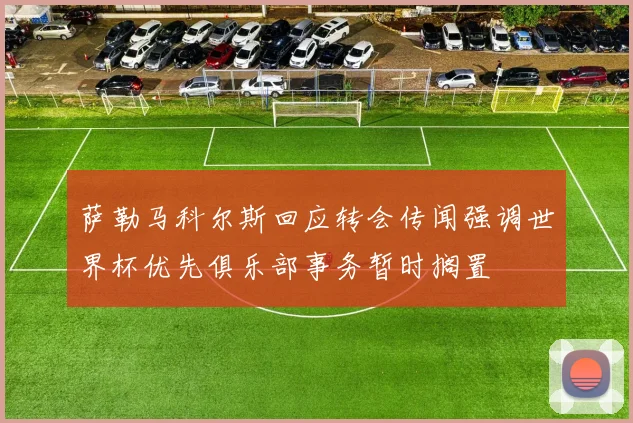 萨勒马科尔斯回应转会传闻强调世界杯优先俱乐部事务暂时搁置