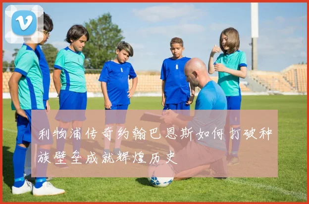 利物浦传奇约翰巴恩斯如何打破种族壁垒成就辉煌历史