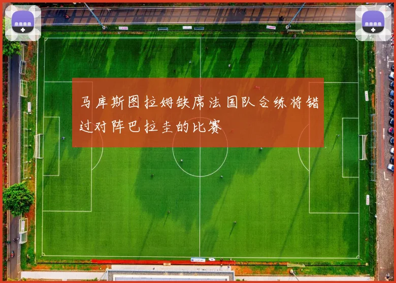 马库斯图拉姆缺席法国队合练将错过对阵巴拉圭的比赛