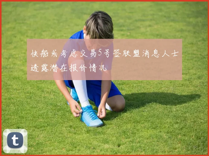 快船或考虑交易5号签联盟消息人士透露潜在报价情况