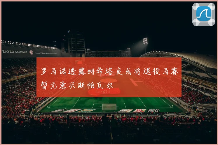 罗马诺透露姆希塔良或将退役马赛暂无意买断帕瓦尔