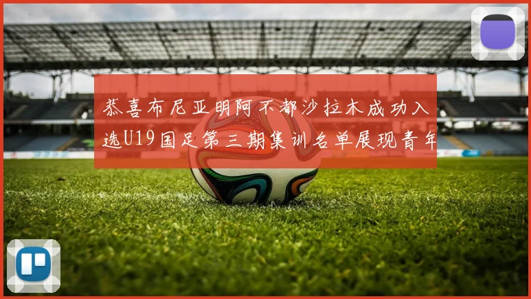 恭喜布尼亚明阿不都沙拉木成功入选U19国足第三期集训名单展现青年才俊风采